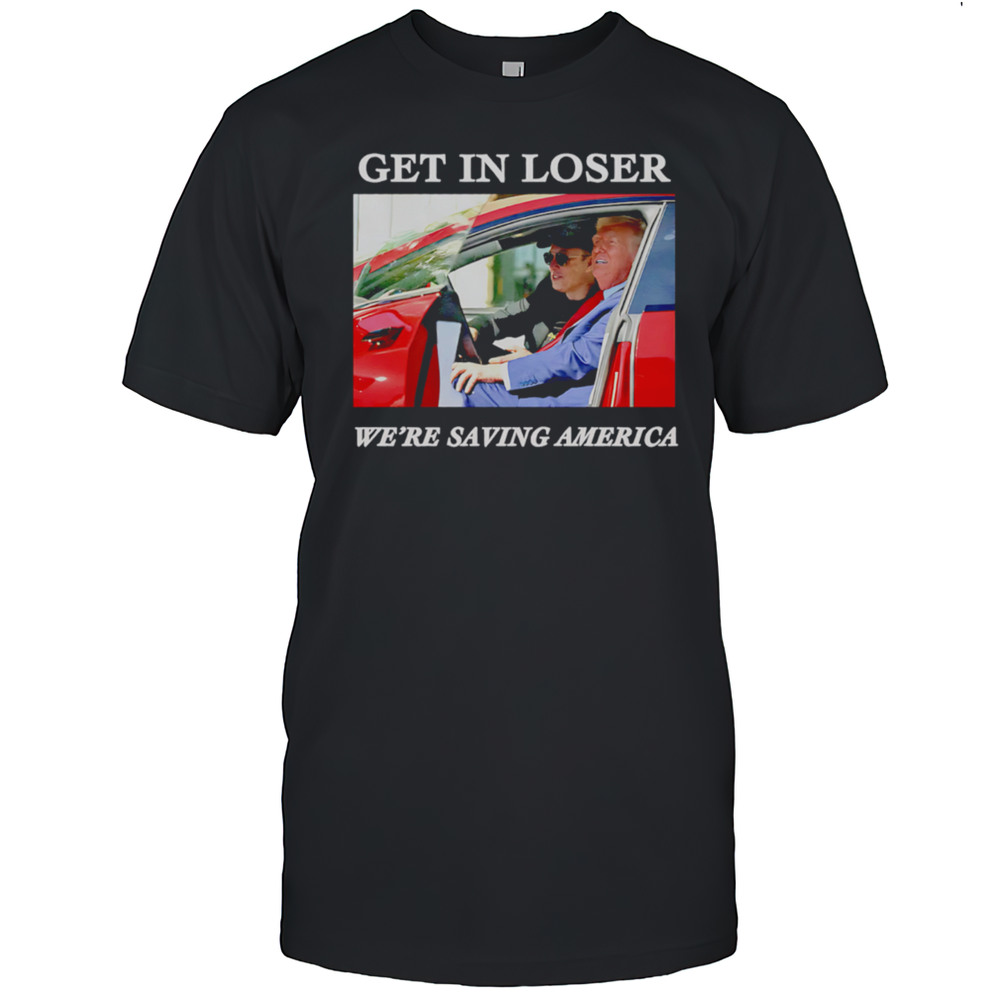 Get In Loser Were Saving America Trump And Musk Shirt