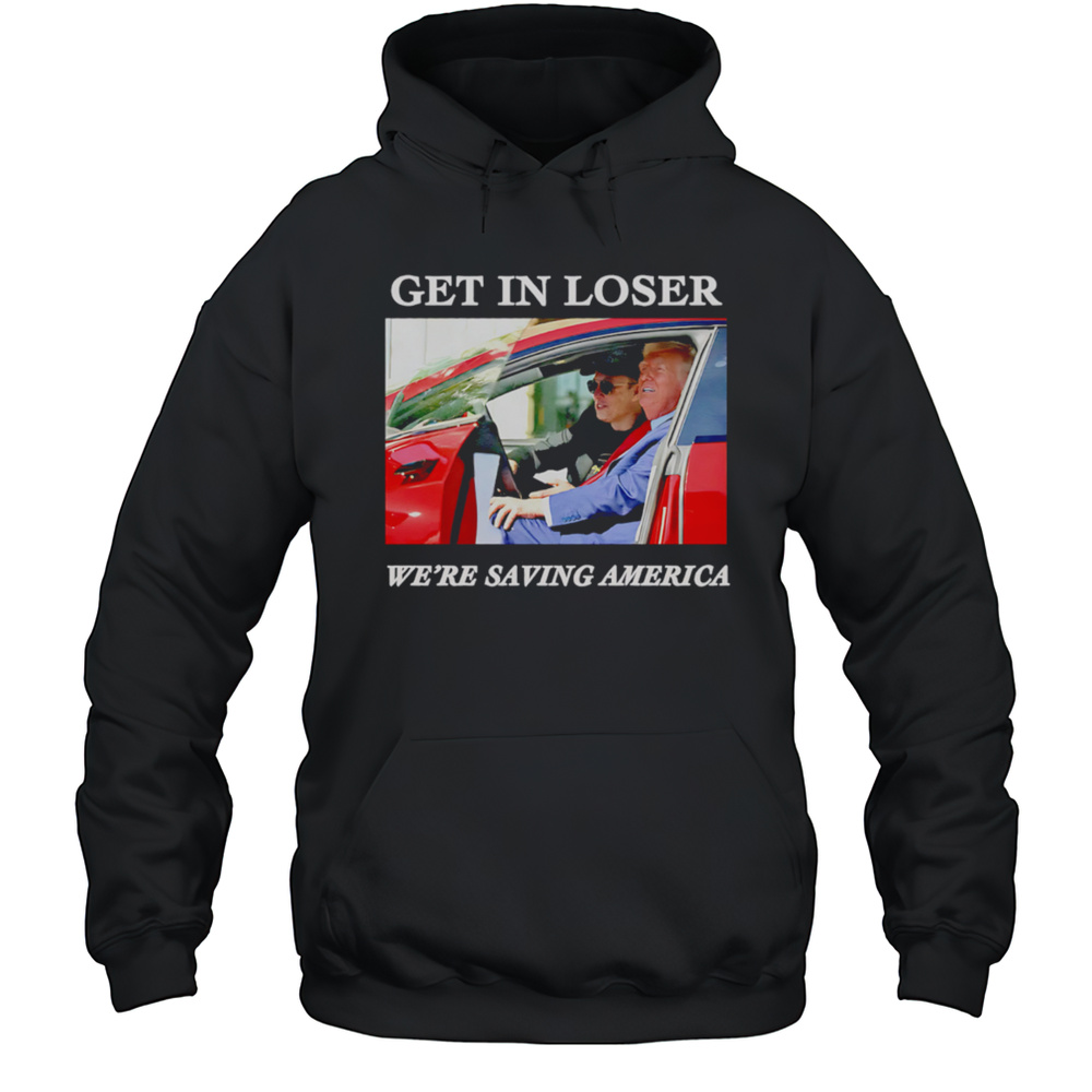 Get In Loser Were Saving America Trump And Musk Shirt Unisex Hoodie