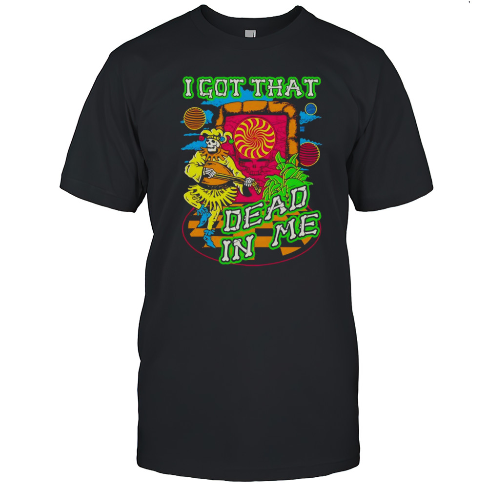 I Got That Dead In Me Grateful Dead Shirt