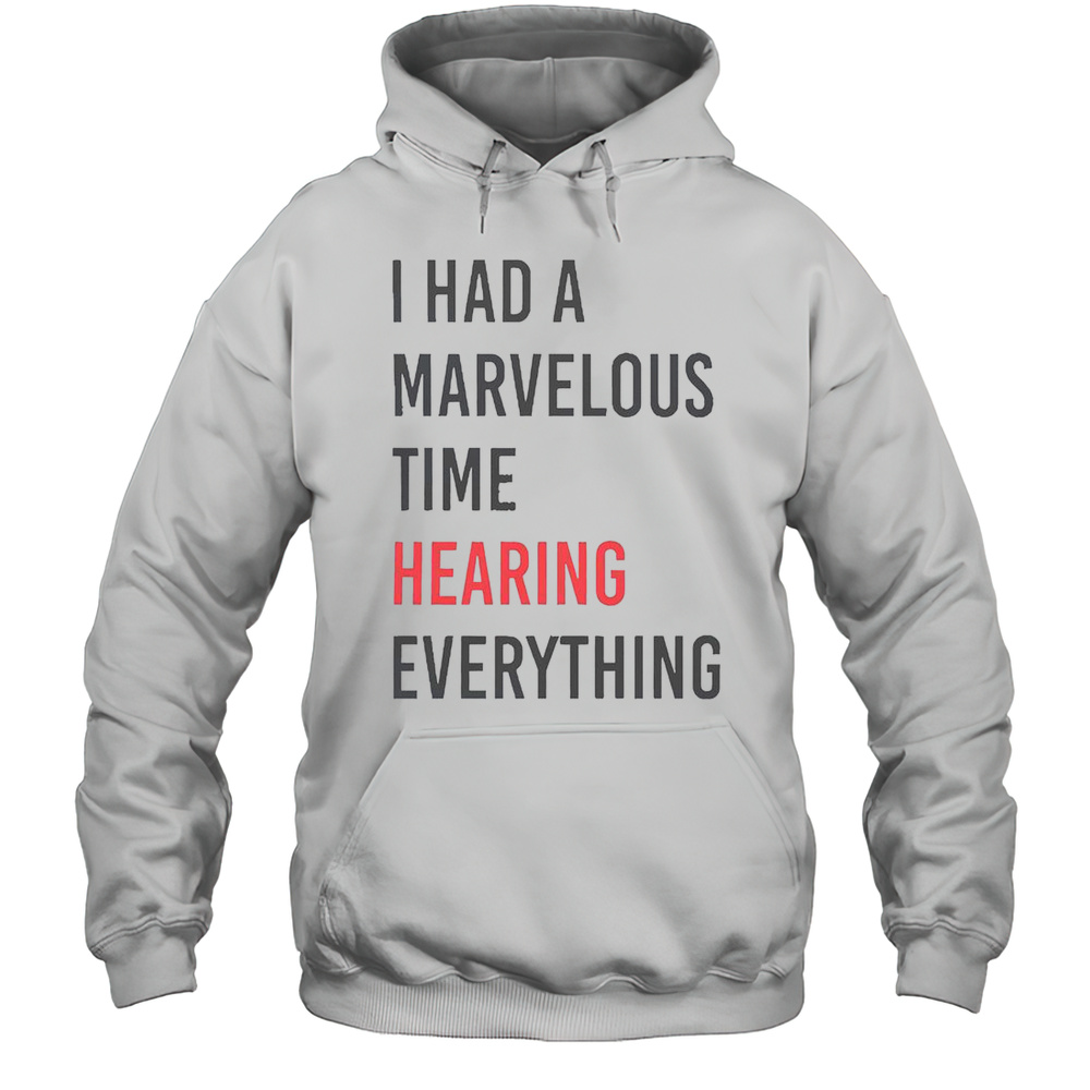 I Had A Marvelous Time Hearing Everything T-Shirt Unisex Hoodie
