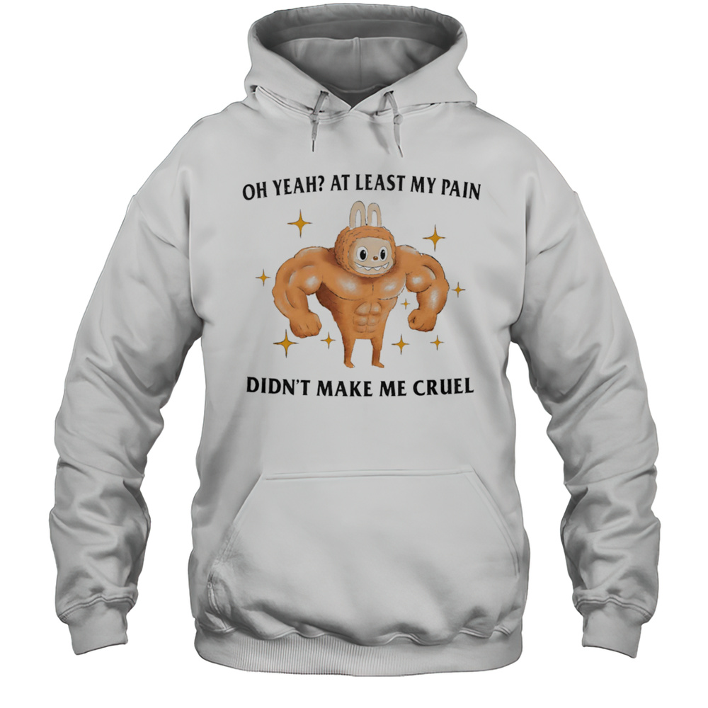 Oh Yeah At Least My Pain Didnt Make Me Cruel Shirt Unisex Hoodie