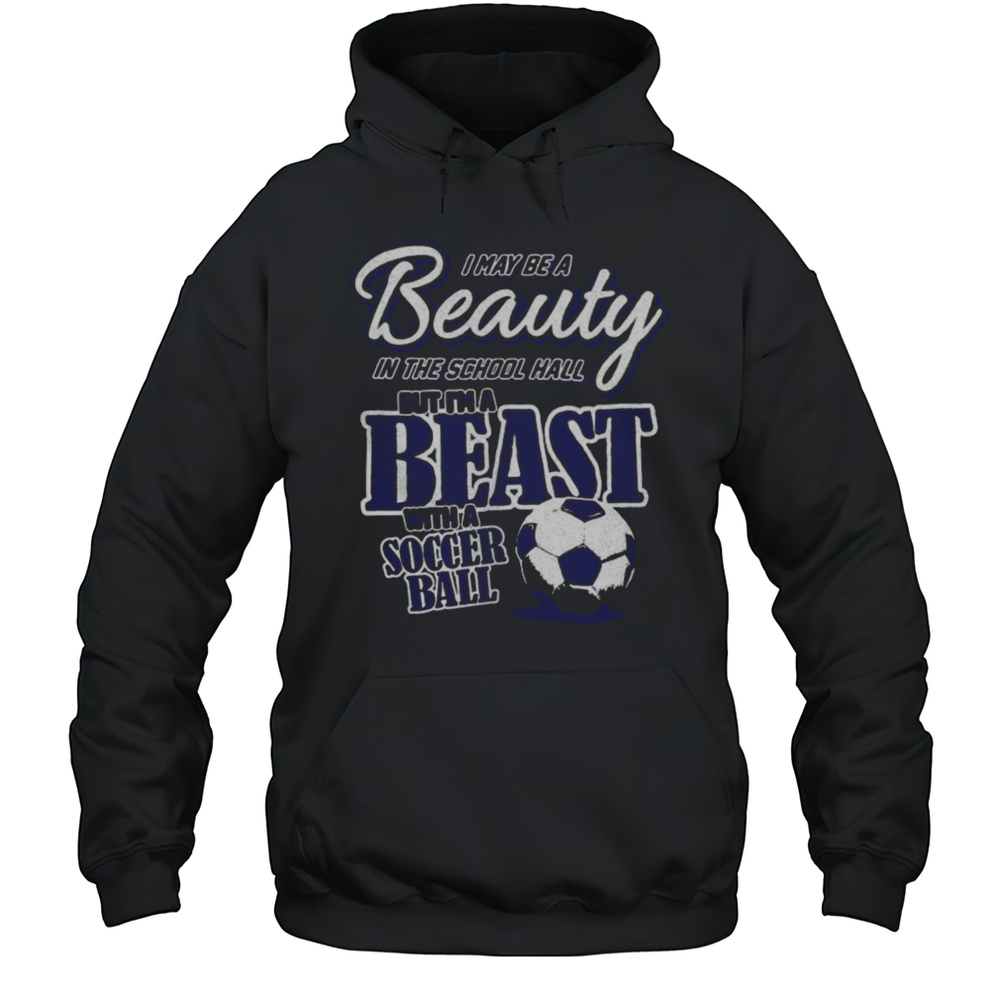 I May Be A Beauty In The School Hall But Im A Beast With A Soccer Ball Shirt Unisex Hoodie