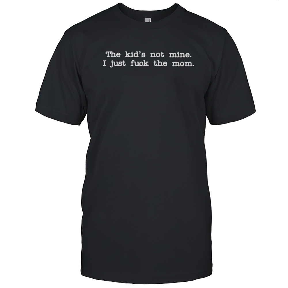 The Kid Not Mine I Just Fuck The Mom T Shirts