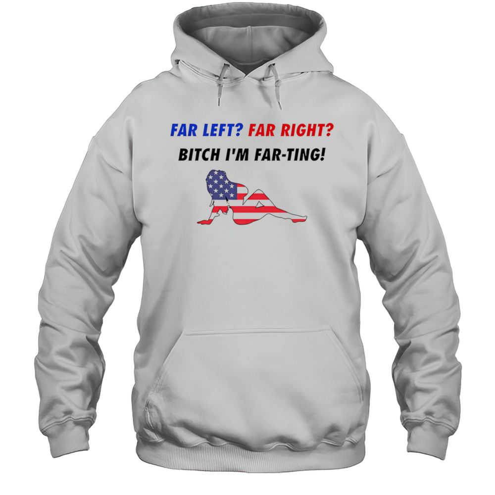Far Left Far Right Bitch Im Far-Ting American Flag Shirt Unisex Hoodie