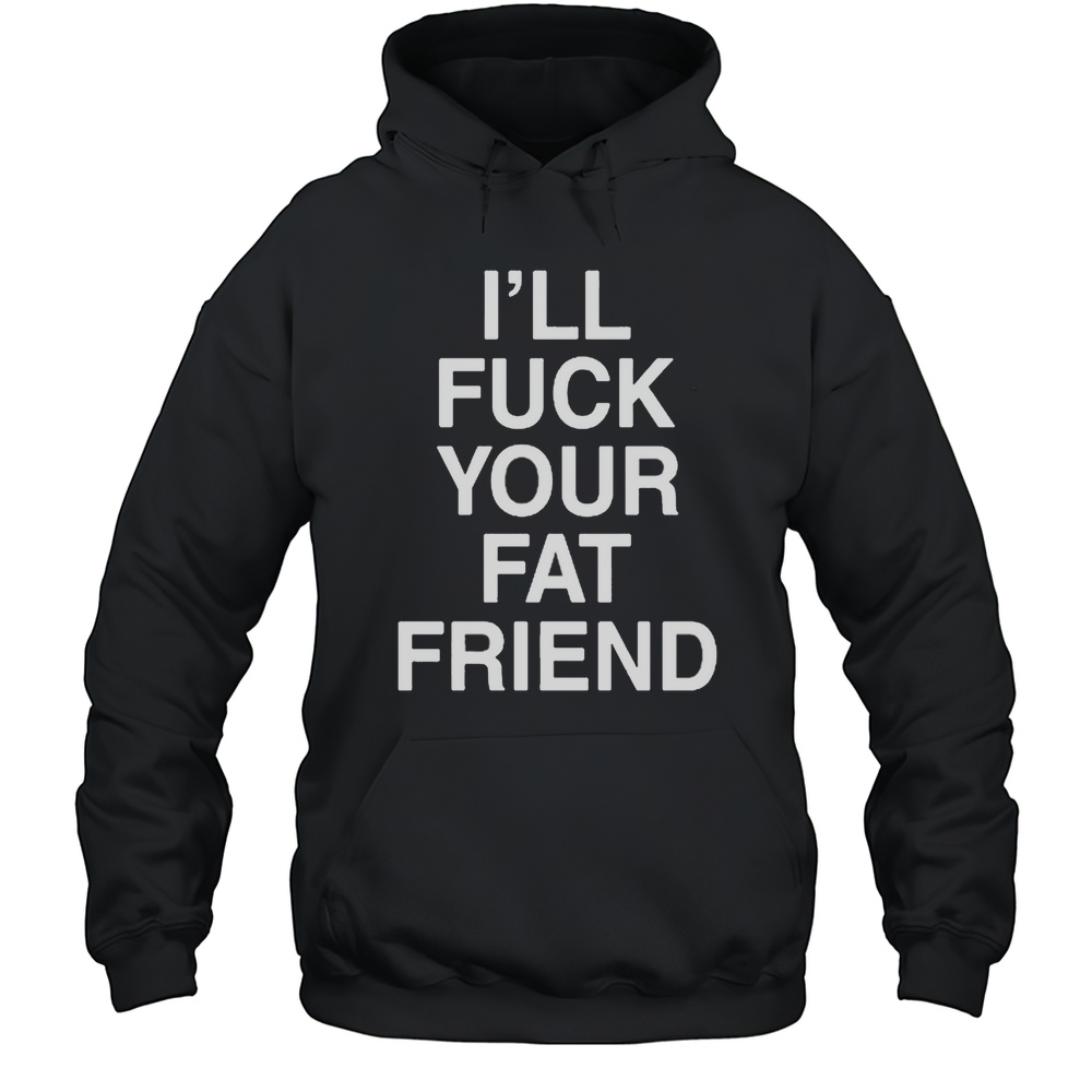 Ill Fuck Your Fat Friend T-Shirt Unisex Hoodie