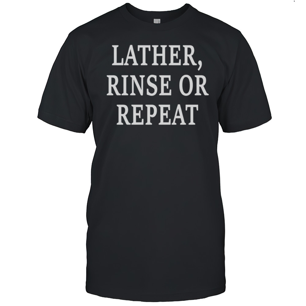 Lather Rinse Or Repeat Shirt