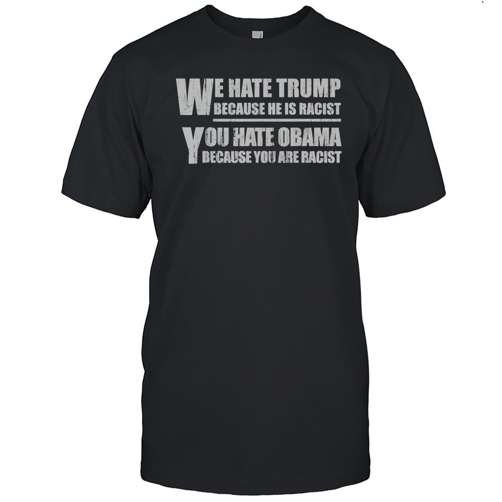 We Hate Trump Because He Is Racist You Hate Obama Because You Are Racist Shirt