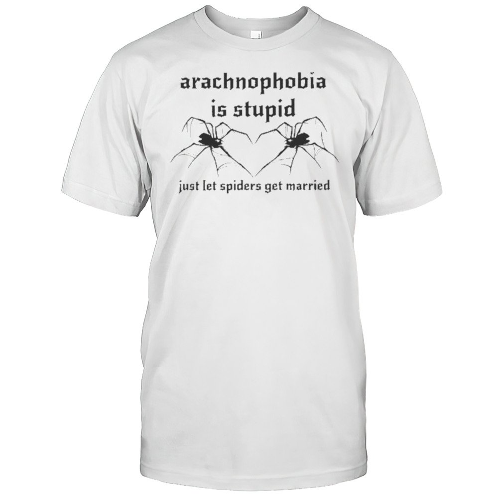 Arachnophobia Is Stupid Just Let The Spiders Get Married Shirt
