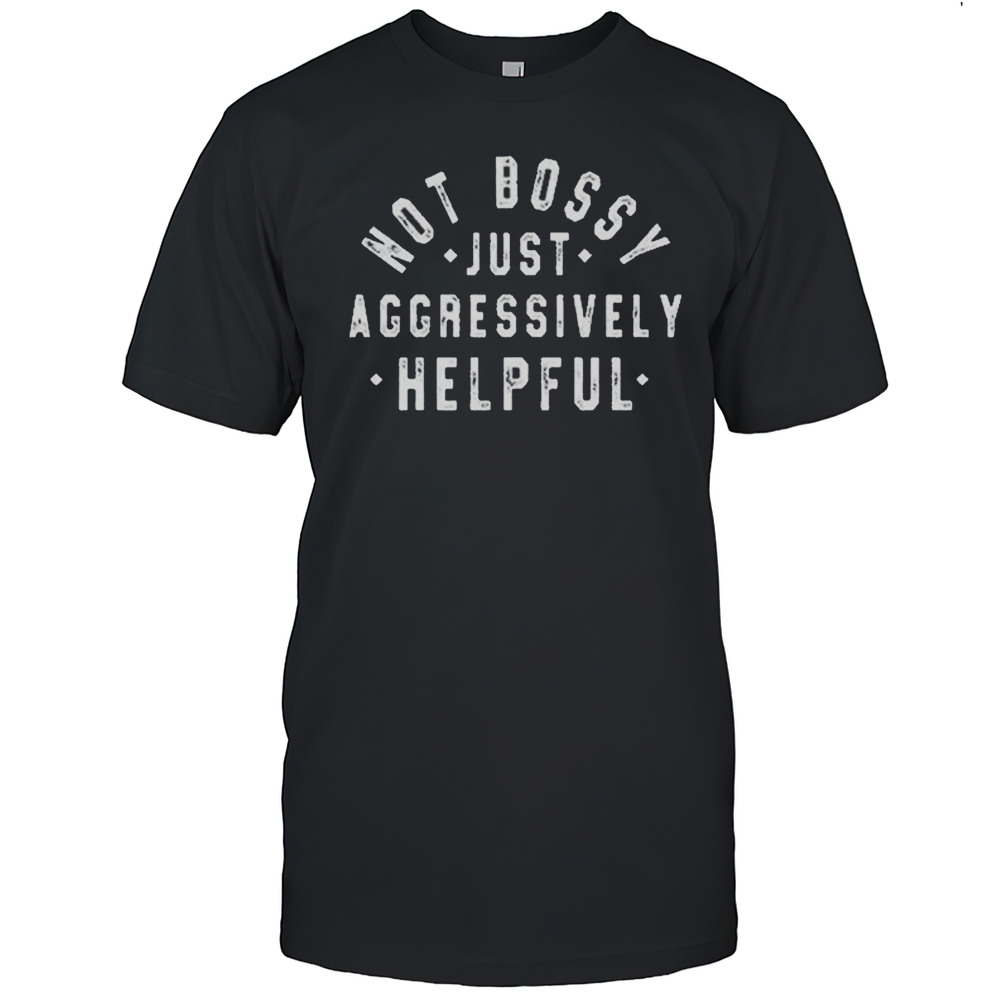 Not Bossy Just Aggressively Helpful Shirt