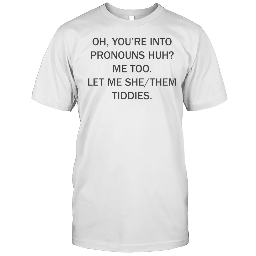 Oh Youre Into Pronouns Huh Me Too Let Me She Them Tiddies Shirt