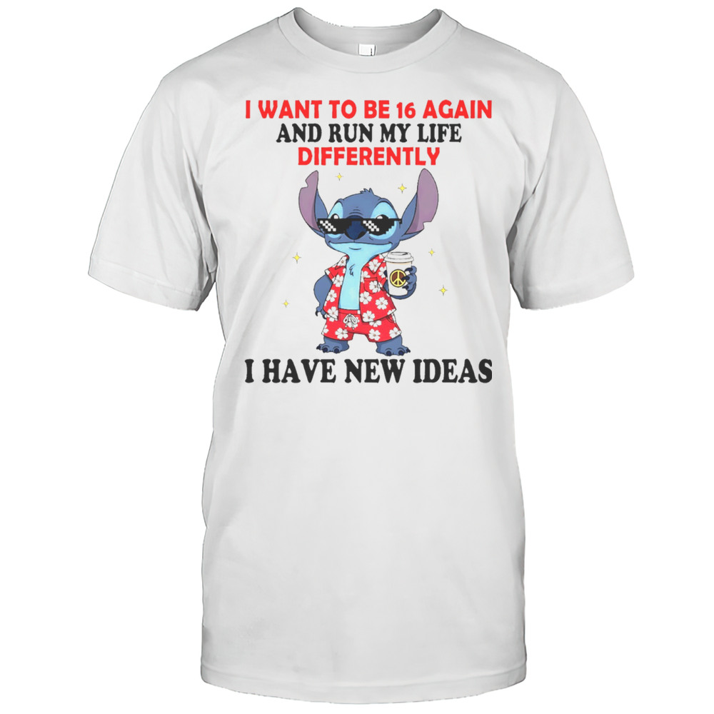 The Stitch I Want To Be 16 Again And Run My Life Differently I Have New Ideas Shirt