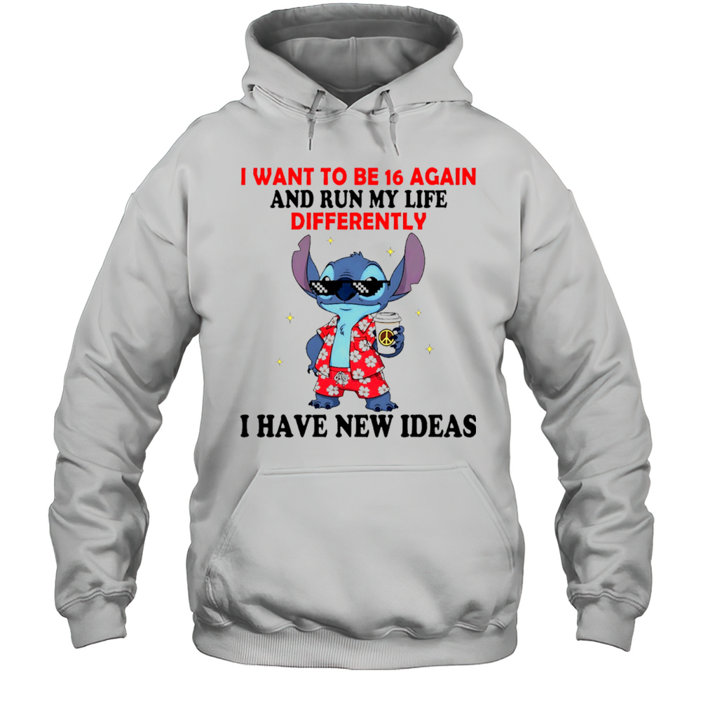 The Stitch I Want To Be 16 Again And Run My Life Differently I Have New Ideas Shirt Unisex Hoodie