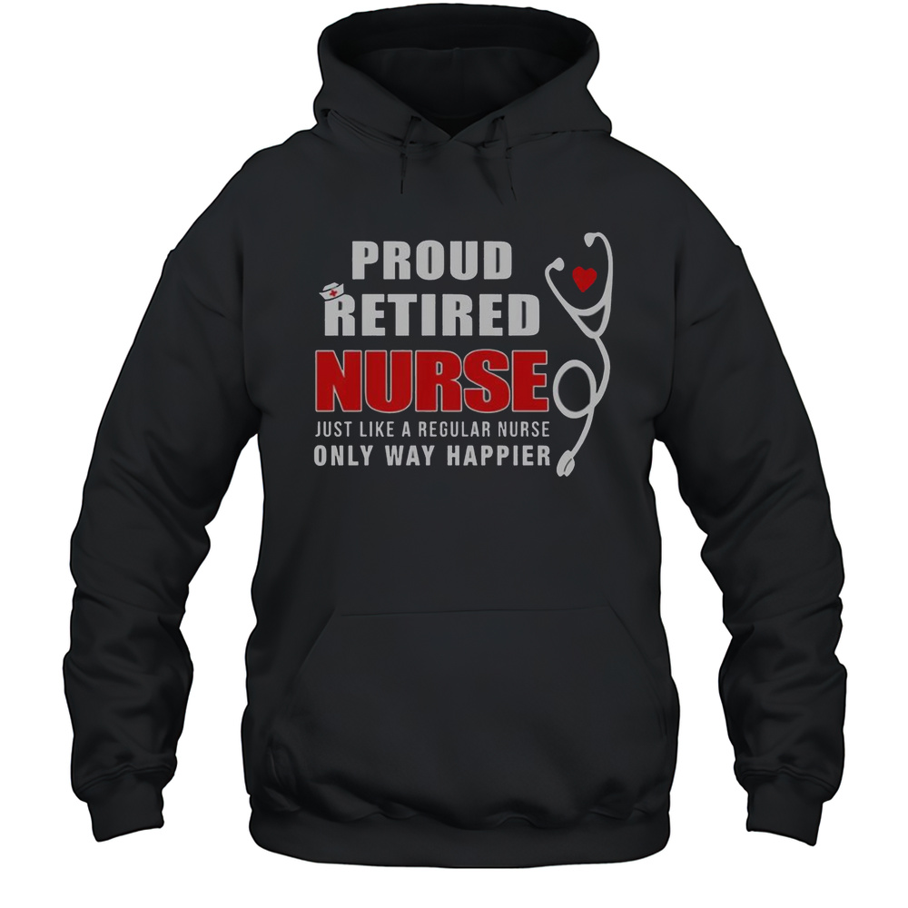 Proud Retired Nurse Just Like Regular Nurse Only Way Happier T-Shirt Unisex Hoodie