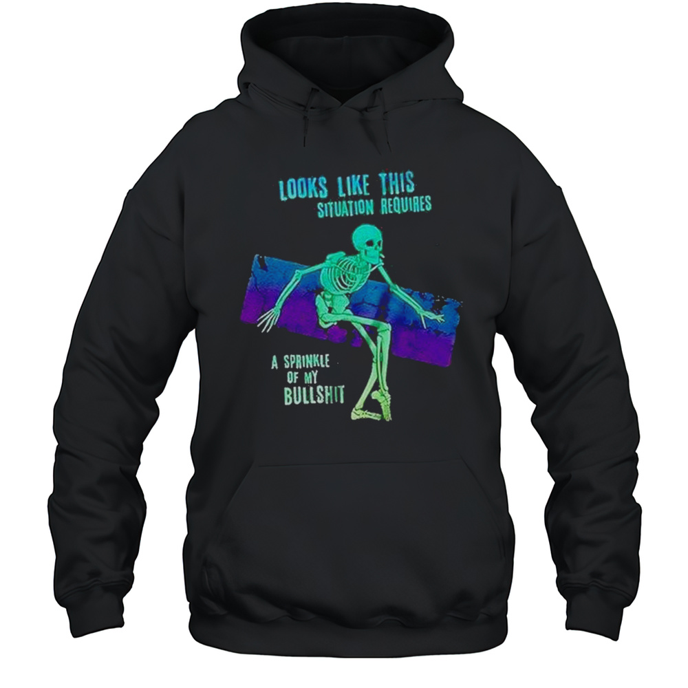 Skeleton Looks Like This Situation Requires A Sprinkle Of My Bullshit Shirt Unisex Hoodie