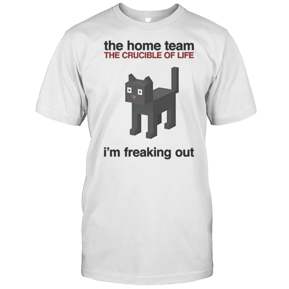 The Home Team The Crucible Of Life Im Freaking Out Shirt