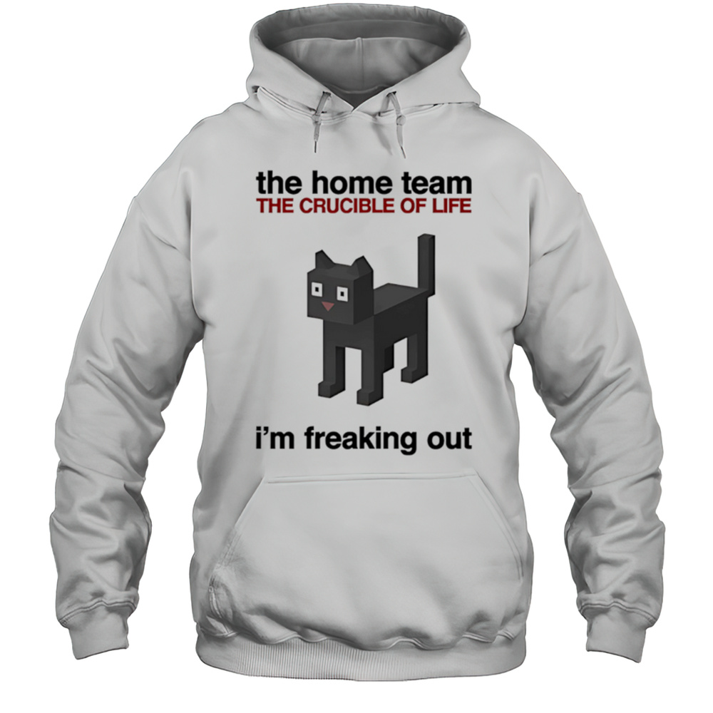 The Home Team The Crucible Of Life Im Freaking Out Shirt Unisex Hoodie