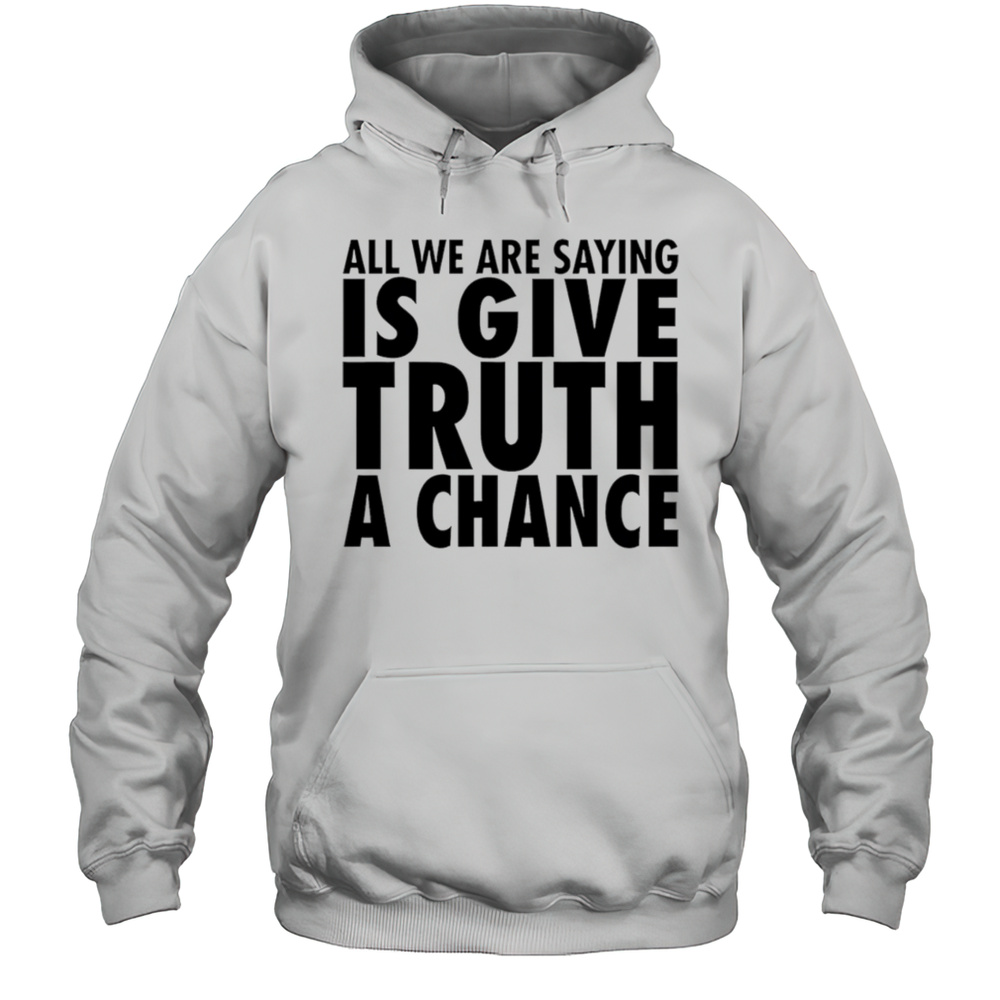 All We Are Saying Is Give Truth A Chance Shirt Unisex Hoodie