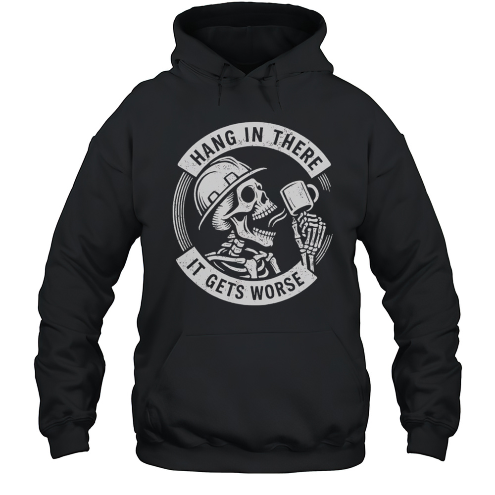 Hang In There It Gets Worse Skull Coffee Shirt Unisex Hoodie