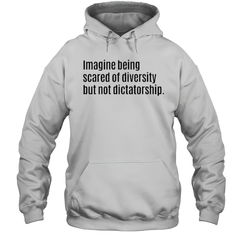 Imagine Being Scared Of Diversity But Not Dictatorship Shirt Unisex Hoodie