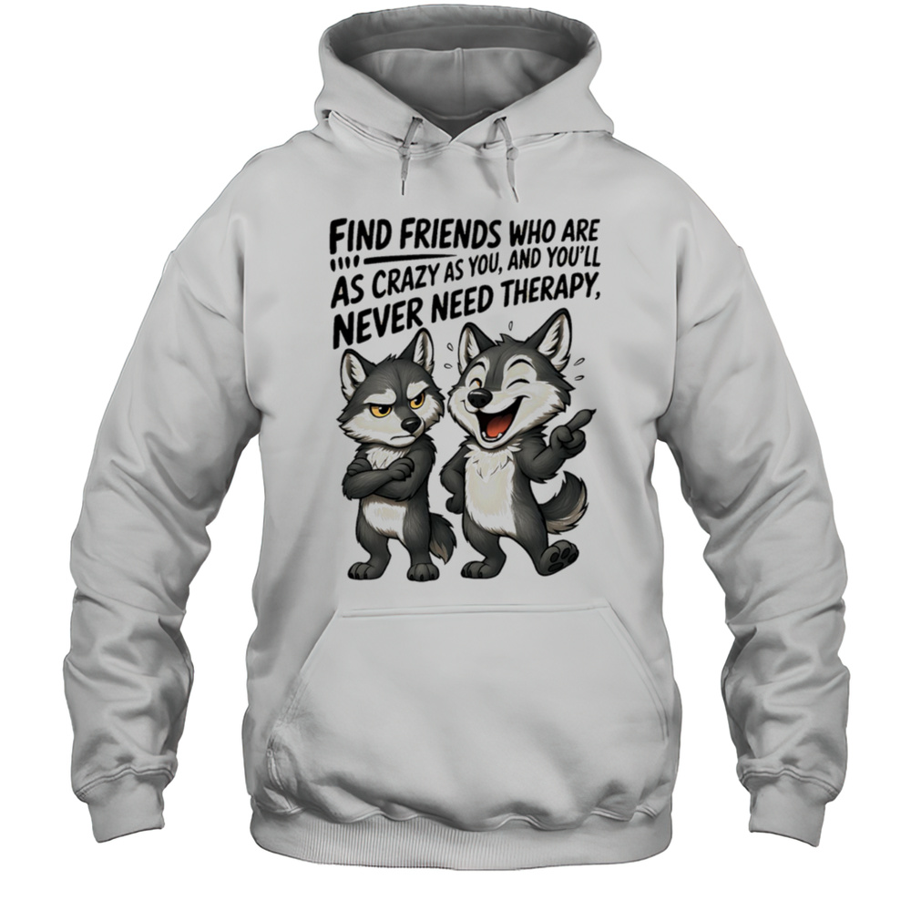 Wolf Find Friends Who Are As Crazy As You And Youll Never Need Therapy Shirt Unisex Hoodie