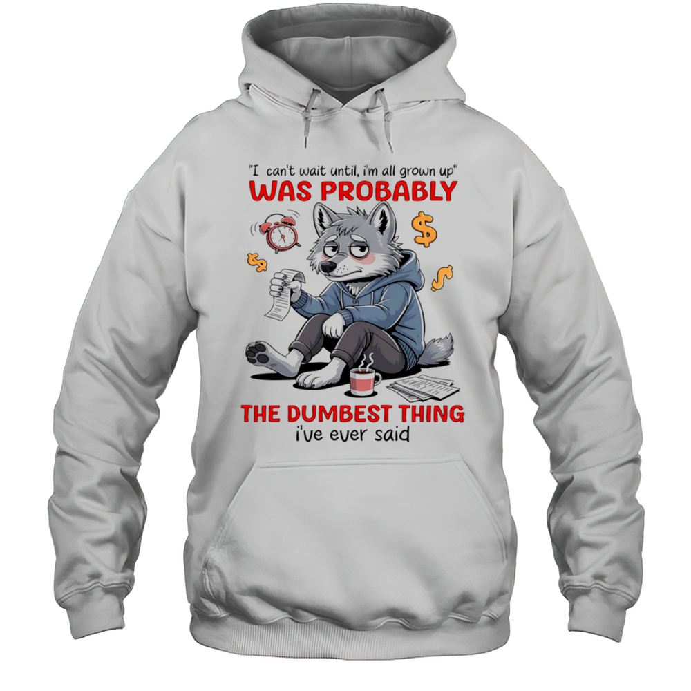 Wolf I Cant Wait Until Im All Grown Up Was Probably The Dumbest Thing Ive Ever Said Shirt Unisex Hoodie