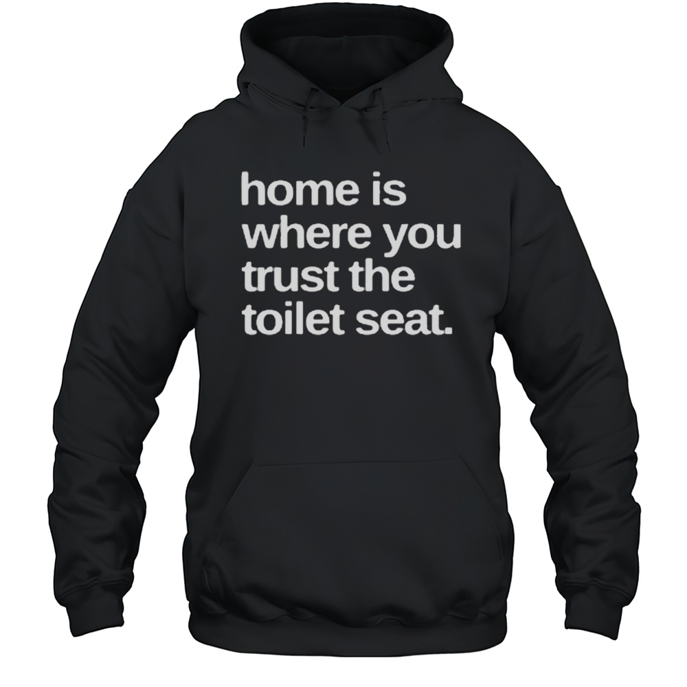 Home Is Where You Trust The Toilet Seat Shirt Unisex Hoodie