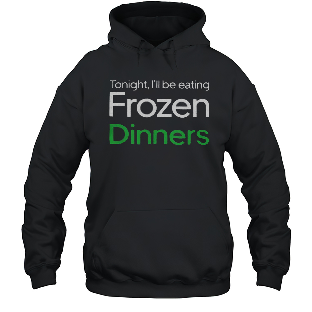 Tonight Ill Be Eating Frozen Dinners Shirt Unisex Hoodie