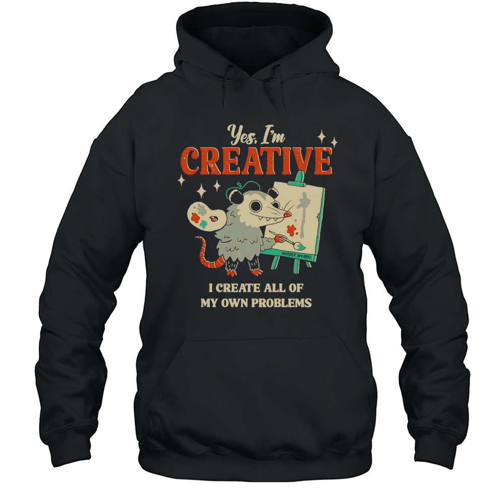 Yes Im Creative I Create All Of My Own Problems Shirt Unisex Hoodie