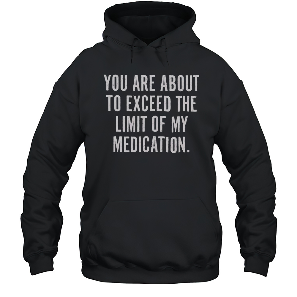 You Are About To Exceed The Limit Of My Medication T Shirt Unisex Hoodie
