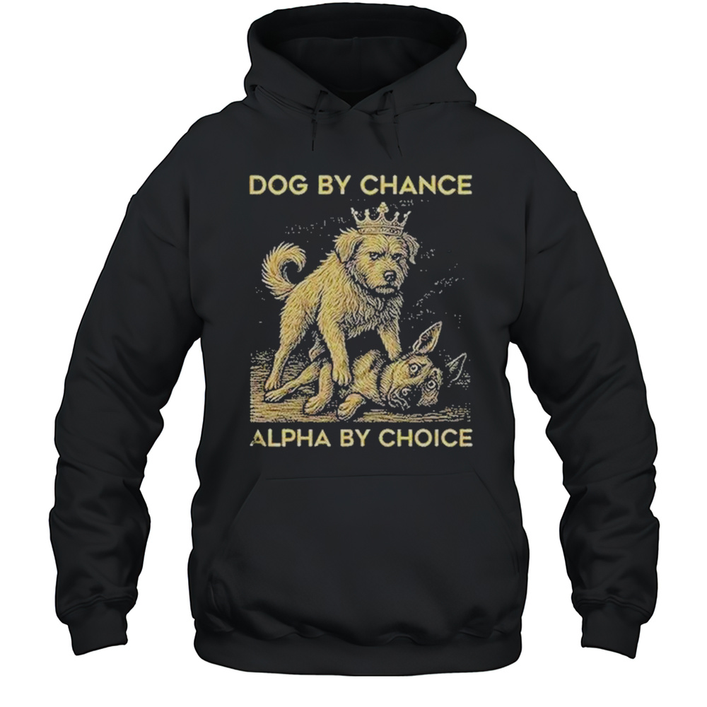 Dog By Chance Alpha By Choice Shirt Unisex Hoodie