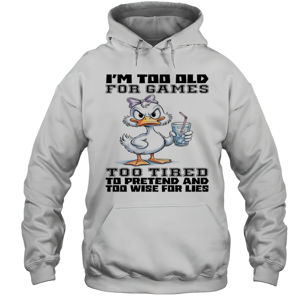 Duck Im Too Old For Games Too Tired To Pretend And Too Wise For Lies Shirt Unisex Hoodie