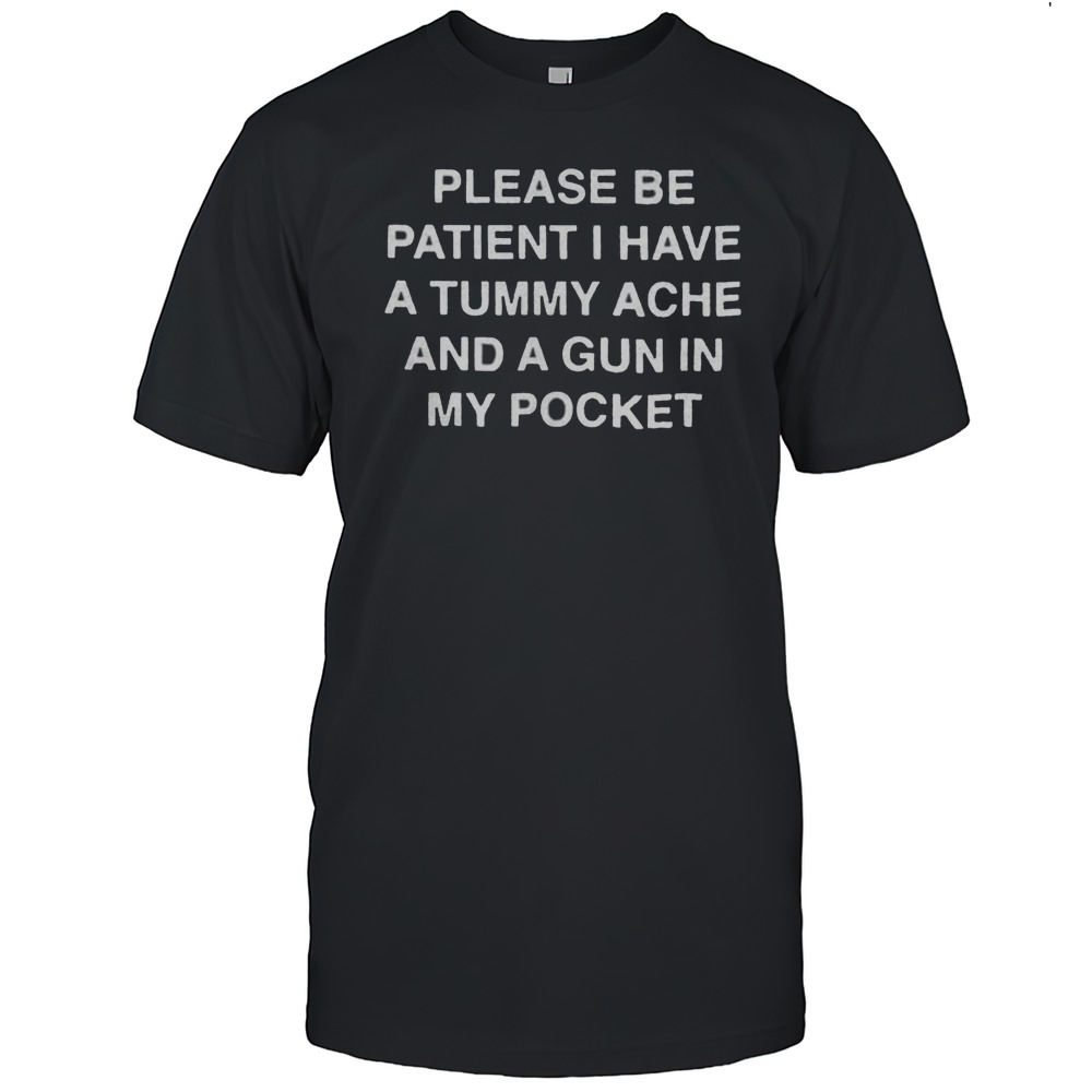 Please Be Patient I Have A Tummy Ache And A Gun In My Pocket Shirt