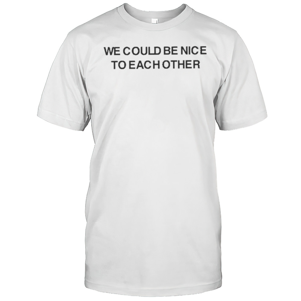 We Could Be Nice To Each Other Shirt