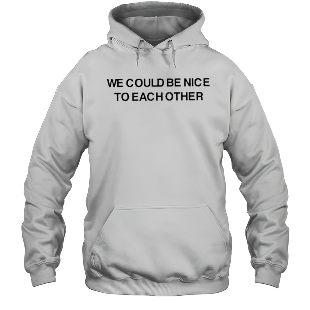 We Could Be Nice To Each Other Shirt Unisex Hoodie