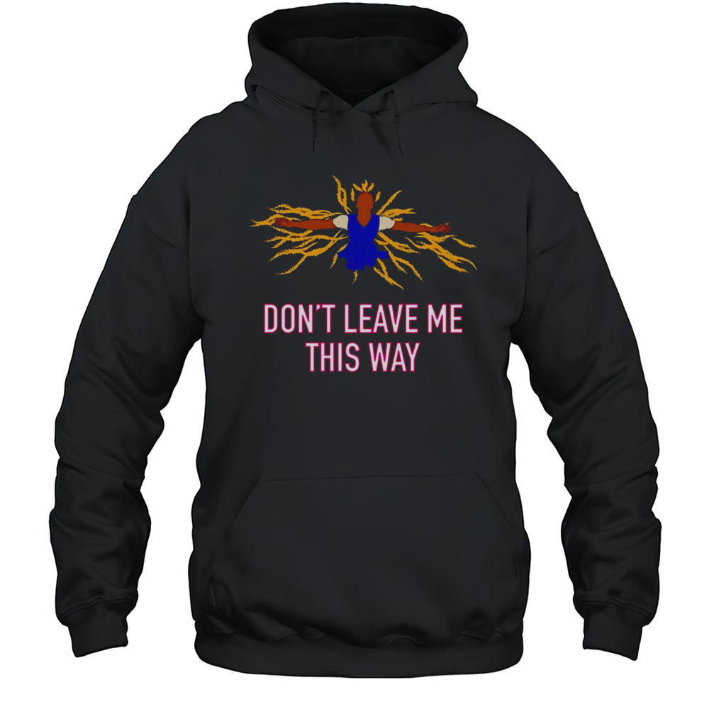 Dont Leave Me This Way Shirt Unisex Hoodie
