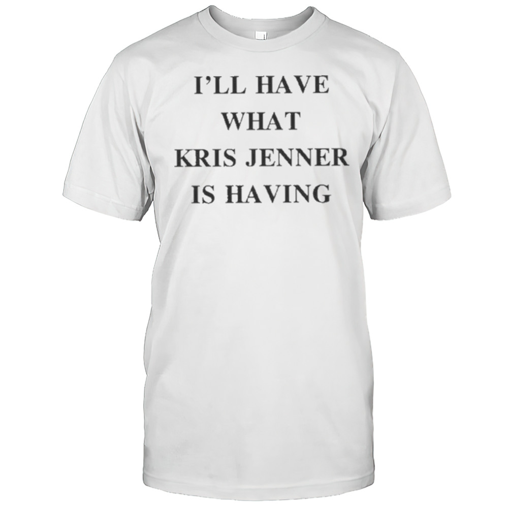 Ill Have What Kris Jenner Is Having Shirt