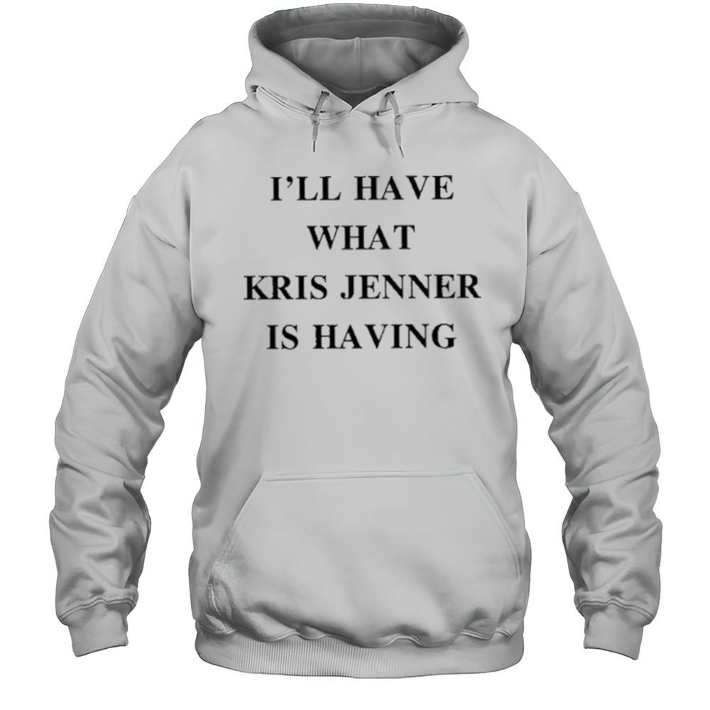 Ill Have What Kris Jenner Is Having Shirt Unisex Hoodie