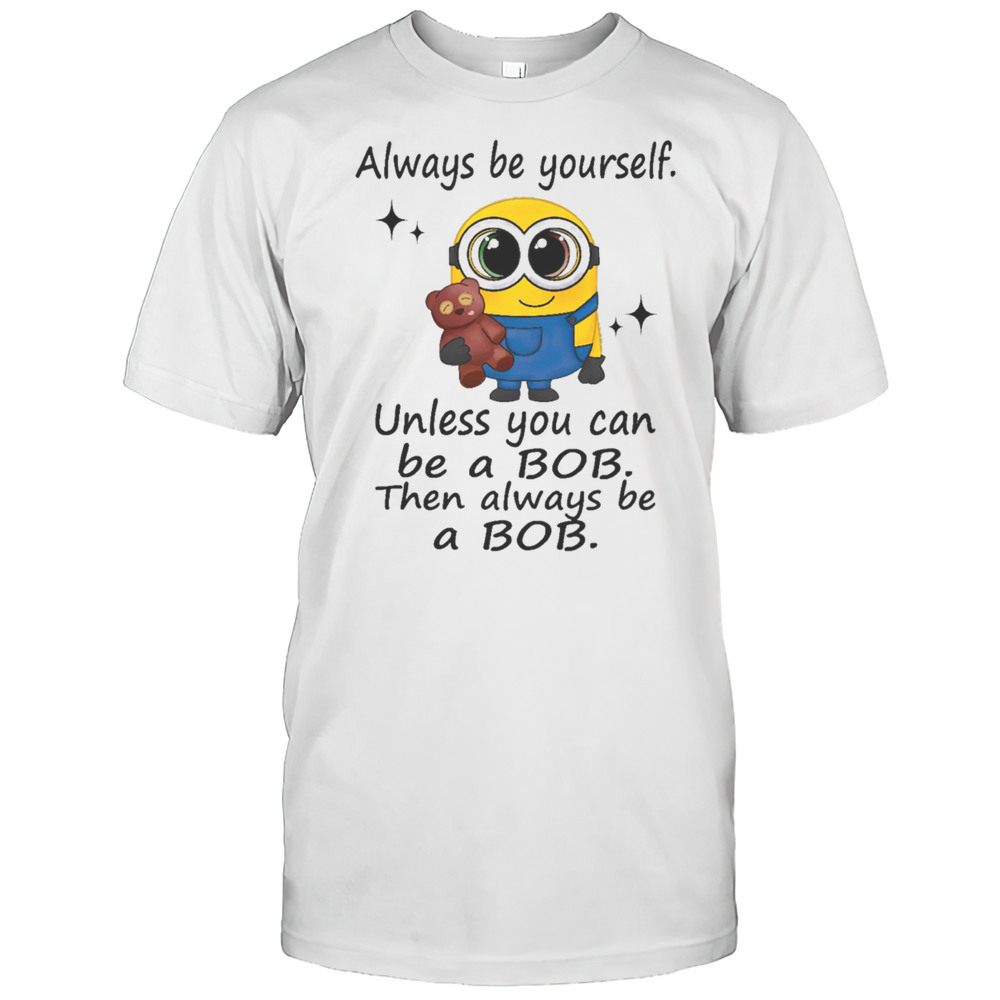 Minion Always Be Yourself Unless You Can Be A Bob Then Always Be A Bob Shirt
