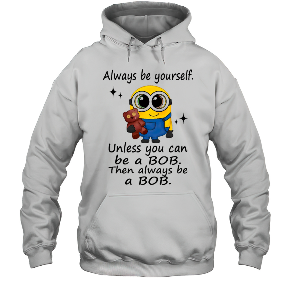 Minion Always Be Yourself Unless You Can Be A Bob Then Always Be A Bob Shirt Unisex Hoodie