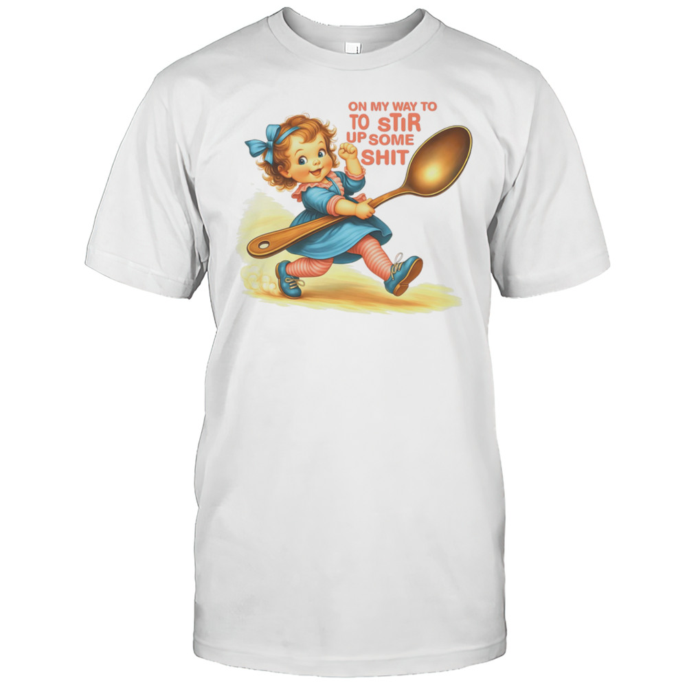 On My Way To To Stir Up Some Shit Shirt