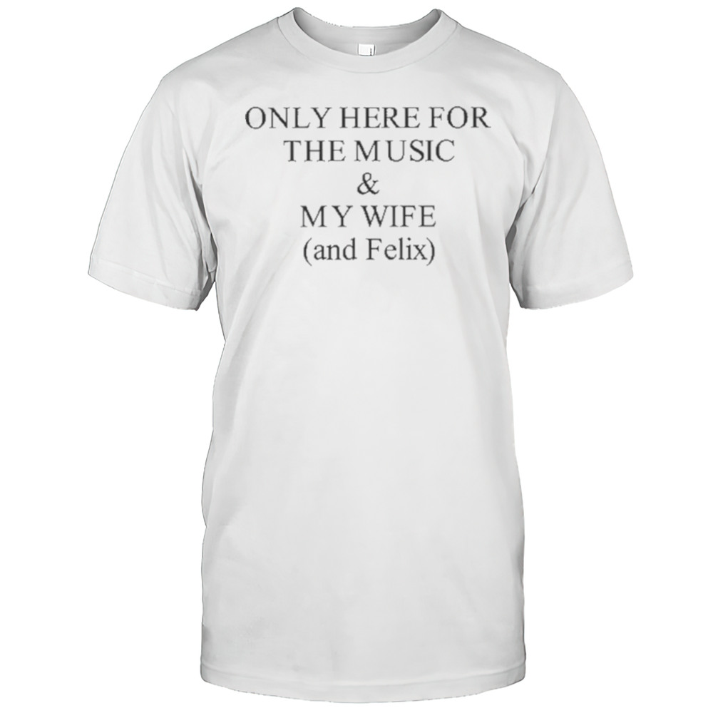 Only Here For The Music  My Wife And Felix Shirt