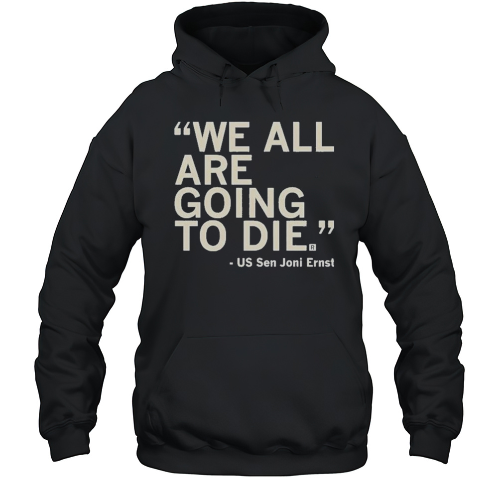 We All Are Going To Die Joni Ernst 2025 Shirt Unisex Hoodie