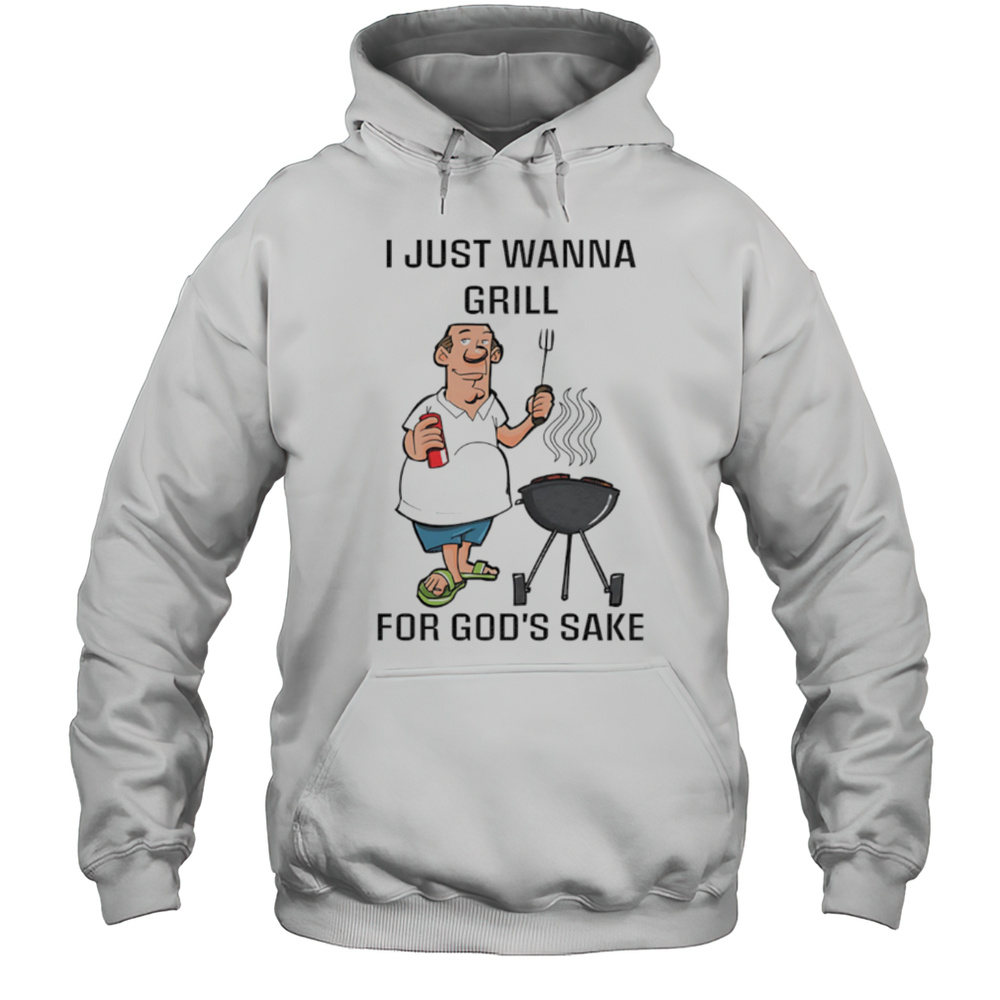 I Just Wanna Grill For Gods Sake Shirt Unisex Hoodie