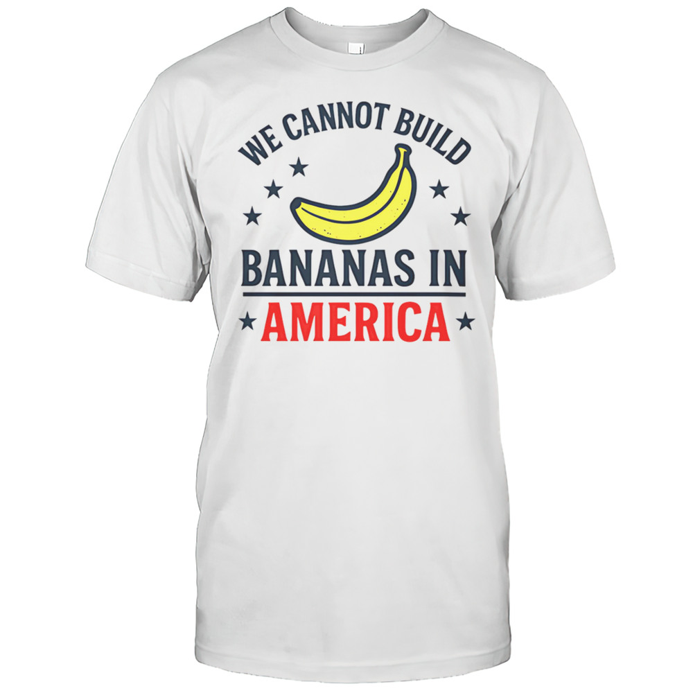 We Cannot Build Bananas In America Shirt
