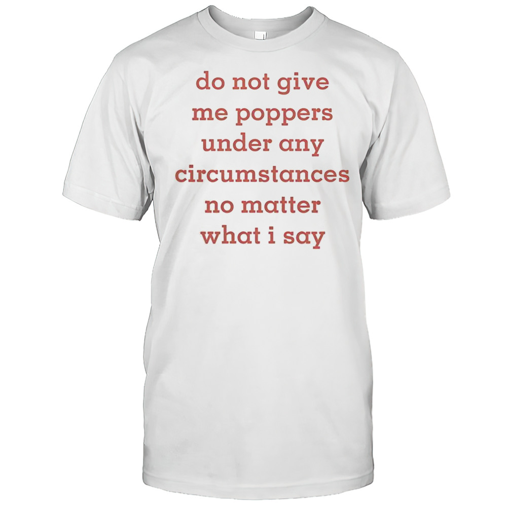 Top Do Not Give Me Poppers Under Any Circumstances No Matter What I Say T-Shirt