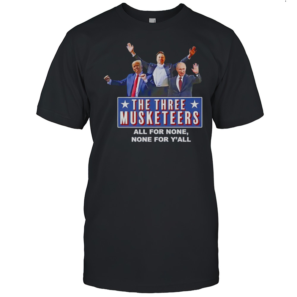 Trump X Elon X Putin The Three Musketeers All For None None For Yall Shirt
