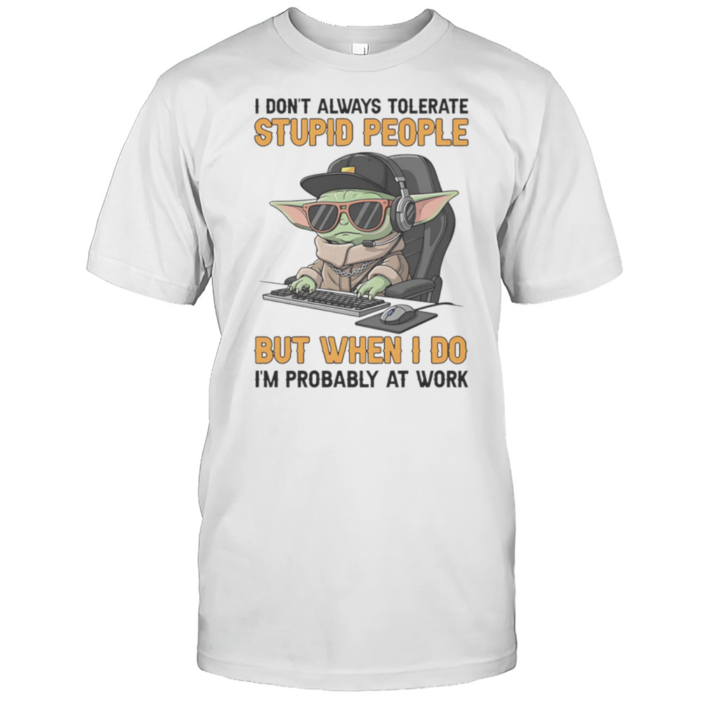 Baby Yoda I Dont Always Tolerate Stupid People But When I Do Im Probably At Work Shirt