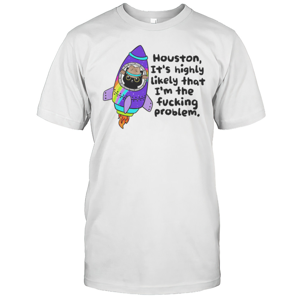 Houston Its Highly Likely That Im The Fucking Problem Shirt