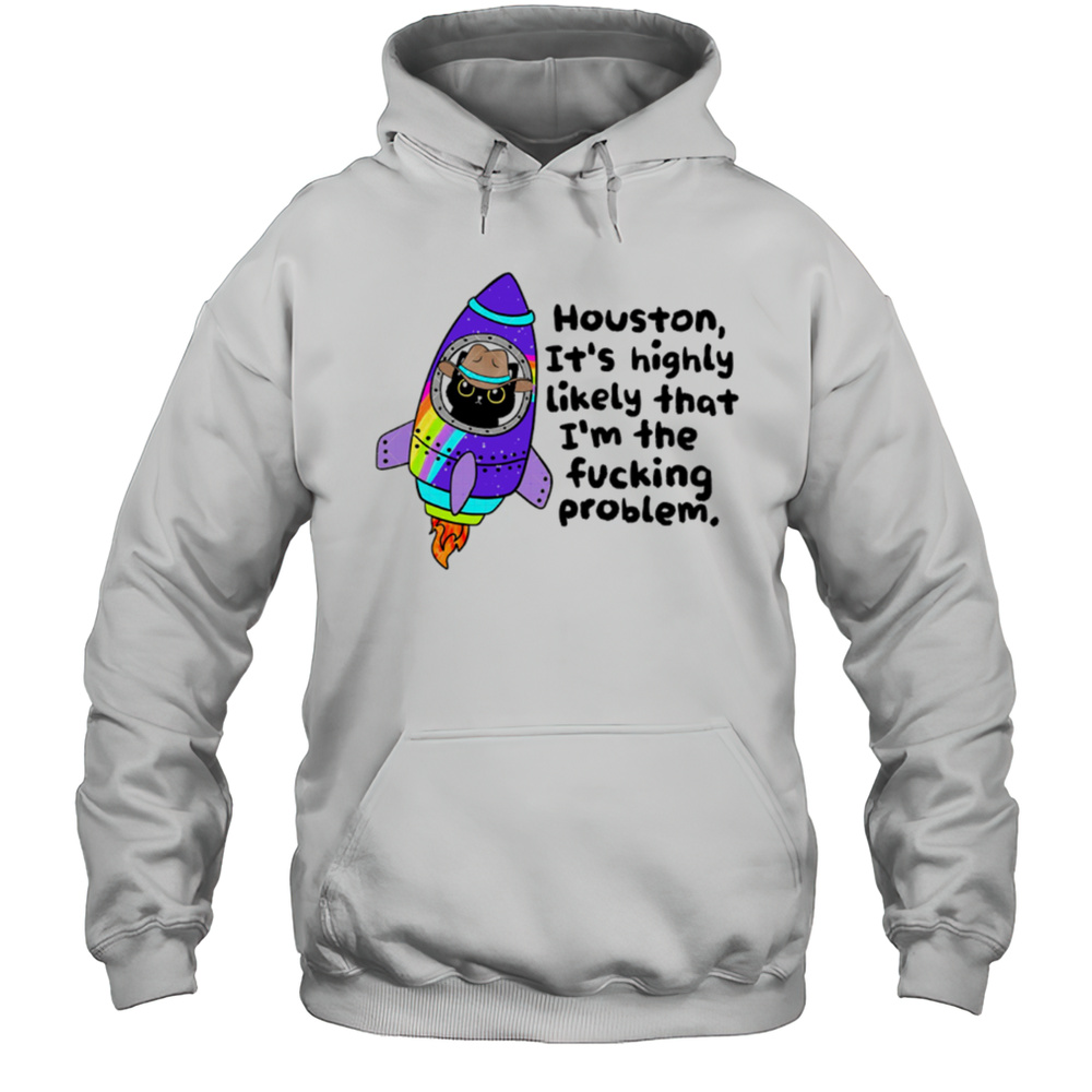 Houston Its Highly Likely That Im The Fucking Problem Shirt Unisex Hoodie