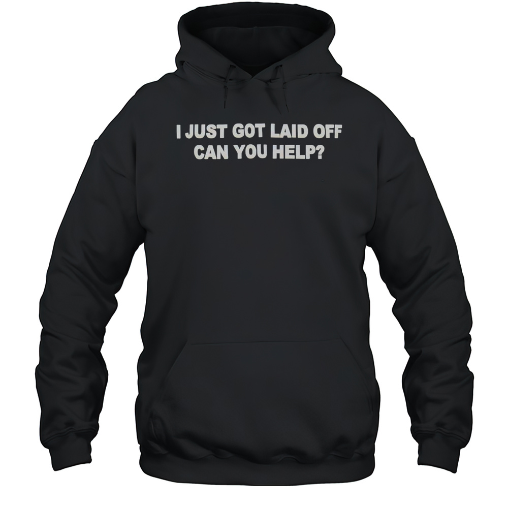 I Just Got Laid Off Can You Help Shirt Unisex Hoodie